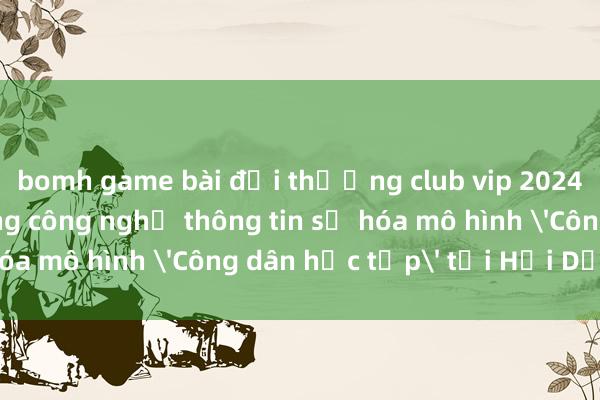 bomh game bài đổi thưởng club vip 2024 bomh io Ứng dụng công nghệ thông tin số hóa mô hình 'Công dân học tập' tại Hải Dương